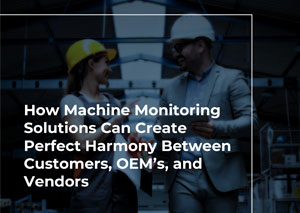 How Machine Monitoring Solutions Can Create Perfect Harmony Between Customers, OEM’s, and Vendors